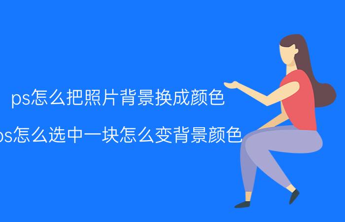 ps怎么把照片背景换成颜色 ps怎么选中一块怎么变背景颜色？